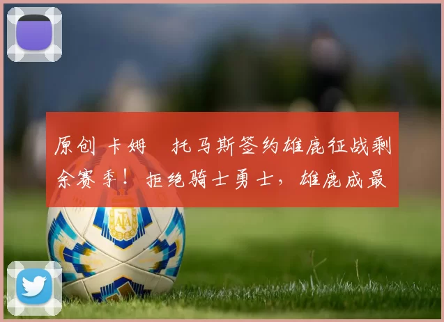 原创 卡姆・托马斯签约雄鹿征战剩余赛季！拒绝骑士勇士，雄鹿成最优选