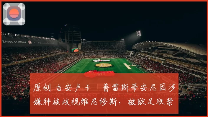 原创 吉安卢卡・普雷斯蒂安尼因涉嫌种族歧视维尼修斯，被欧足联禁赛