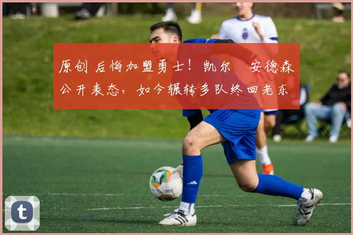 原创 后悔加盟勇士！凯尔・安德森公开表态，如今辗转多队终回老东家