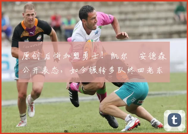 原创 后悔加盟勇士!凯尔・安德森公开表态,如今辗转多队终回老东家