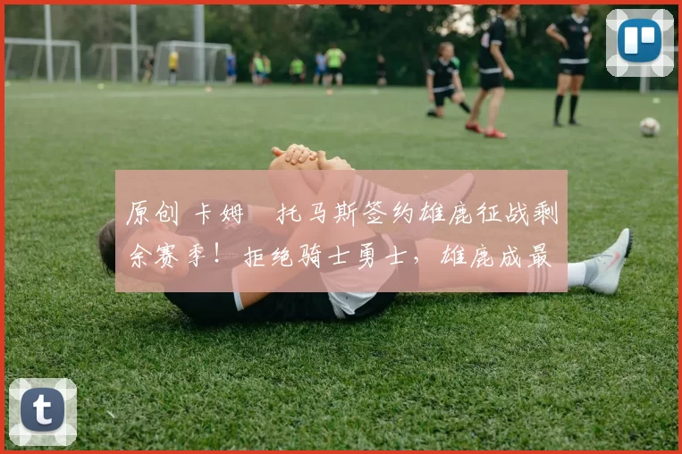 原创 卡姆・托马斯签约雄鹿征战剩余赛季！拒绝骑士勇士，雄鹿成最优选