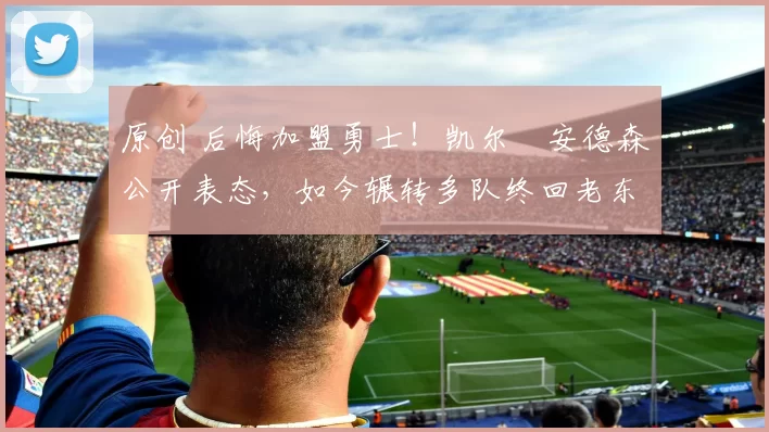 原创 后悔加盟勇士！凯尔・安德森公开表态，如今辗转多队终回老东家