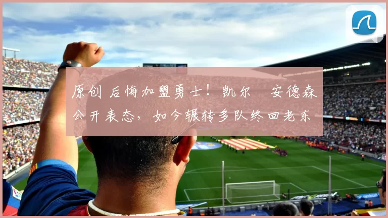 原创 后悔加盟勇士!凯尔・安德森公开表态,如今辗转多队终回老东家