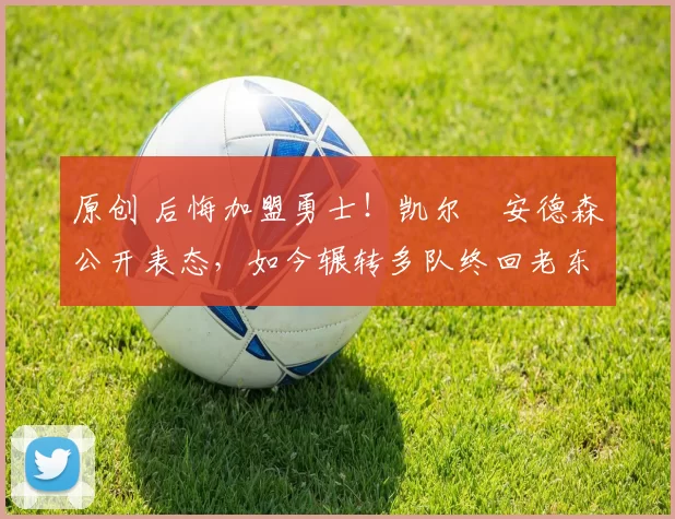 原创 后悔加盟勇士！凯尔・安德森公开表态，如今辗转多队终回老东家