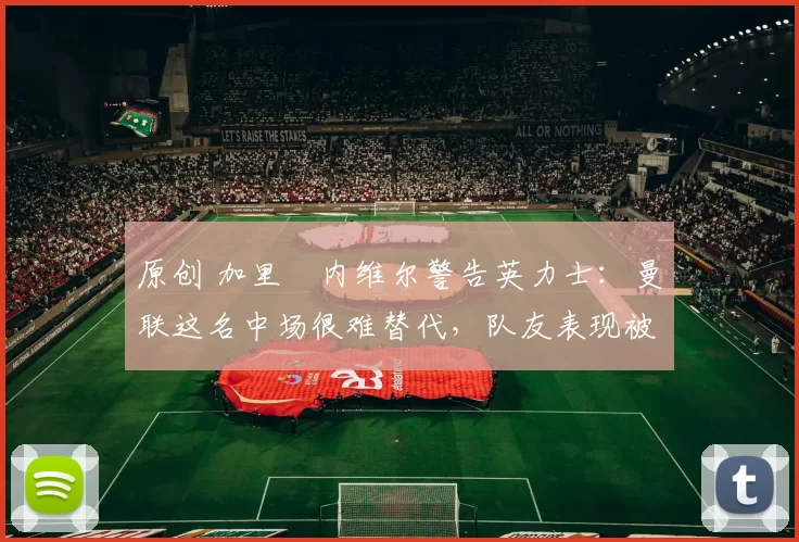 原创 加里・内维尔警告英力士：曼联这名中场很难替代，队友表现被赞 “离谱”