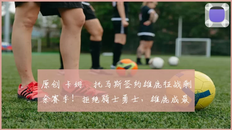 原创 卡姆・托马斯签约雄鹿征战剩余赛季！拒绝骑士勇士，雄鹿成最优选