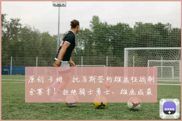 原创 卡姆・托马斯签约雄鹿征战剩余赛季！拒绝骑士勇士，雄鹿成最优选