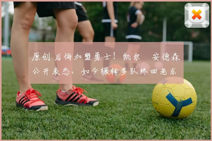 原创 后悔加盟勇士！凯尔・安德森公开表态，如今辗转多队终回老东家