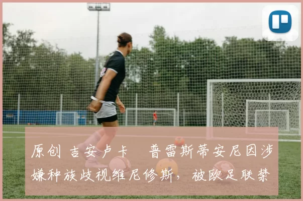 原创 吉安卢卡・普雷斯蒂安尼因涉嫌种族歧视维尼修斯，被欧足联禁赛