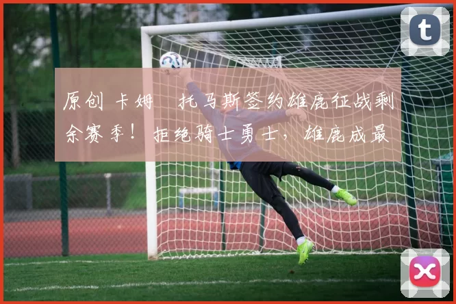 原创 卡姆・托马斯签约雄鹿征战剩余赛季！拒绝骑士勇士，雄鹿成最优选