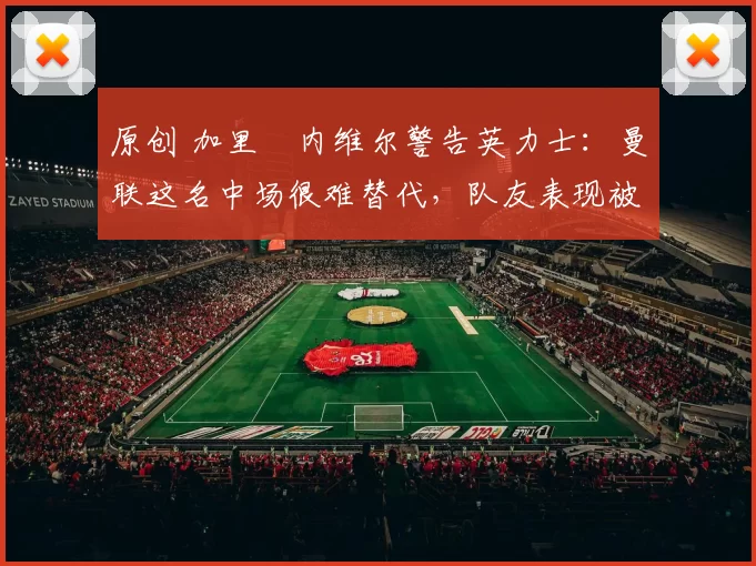 原创 加里・内维尔警告英力士：曼联这名中场很难替代，队友表现被赞 “离谱”