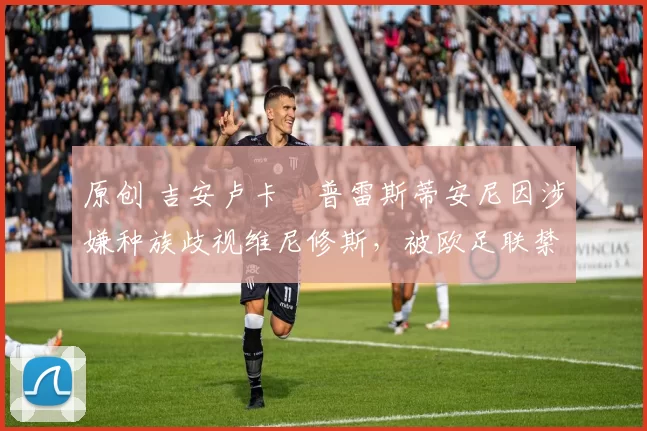 原创 吉安卢卡・普雷斯蒂安尼因涉嫌种族歧视维尼修斯，被欧足联禁赛