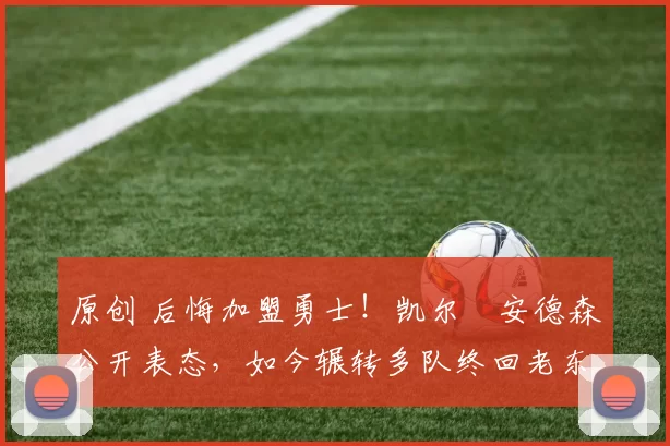 原创 后悔加盟勇士！凯尔・安德森公开表态，如今辗转多队终回老东家