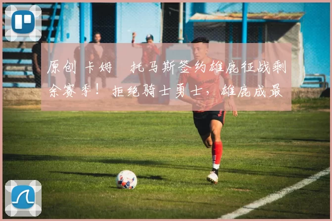 原创 卡姆・托马斯签约雄鹿征战剩余赛季！拒绝骑士勇士，雄鹿成最优选