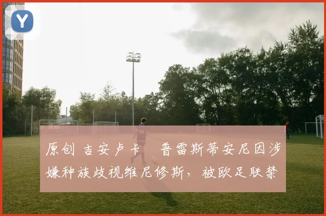 原创 吉安卢卡・普雷斯蒂安尼因涉嫌种族歧视维尼修斯，被欧足联禁赛