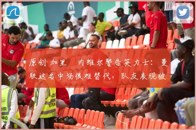 原创 加里・内维尔警告英力士:曼联这名中场很难替代,队友表现被赞 “离谱”