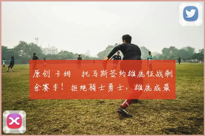 原创 卡姆・托马斯签约雄鹿征战剩余赛季！拒绝骑士勇士，雄鹿成最优选