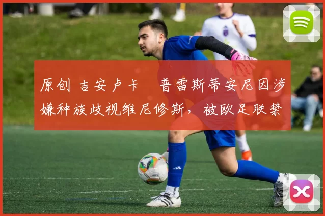 原创 吉安卢卡・普雷斯蒂安尼因涉嫌种族歧视维尼修斯，被欧足联禁赛