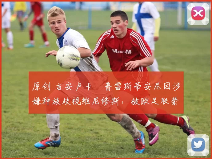 原创 吉安卢卡・普雷斯蒂安尼因涉嫌种族歧视维尼修斯,被欧足联禁赛