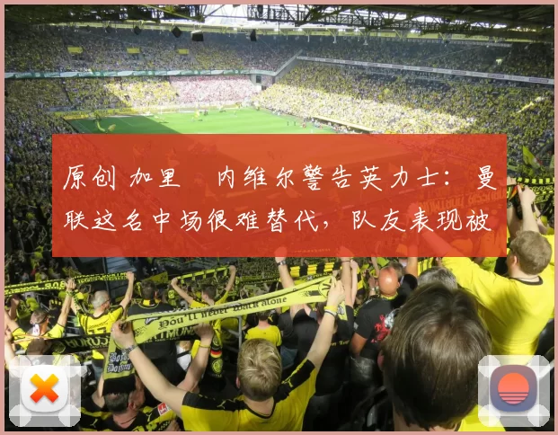 原创 加里・内维尔警告英力士：曼联这名中场很难替代，队友表现被赞 “离谱”