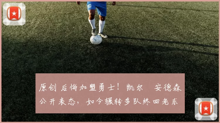 原创 后悔加盟勇士！凯尔・安德森公开表态，如今辗转多队终回老东家