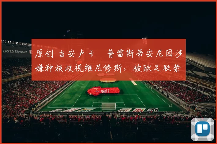 原创 吉安卢卡・普雷斯蒂安尼因涉嫌种族歧视维尼修斯，被欧足联禁赛