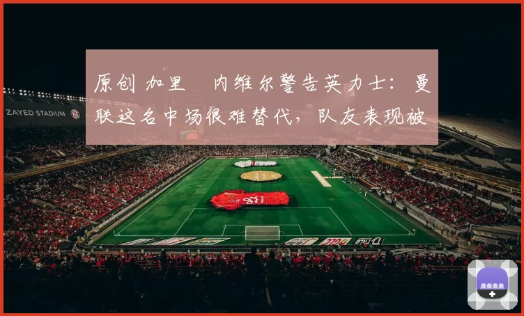 原创 加里・内维尔警告英力士:曼联这名中场很难替代,队友表现被赞 “离谱”