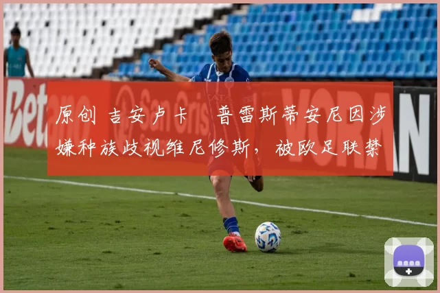 原创 吉安卢卡・普雷斯蒂安尼因涉嫌种族歧视维尼修斯，被欧足联禁赛