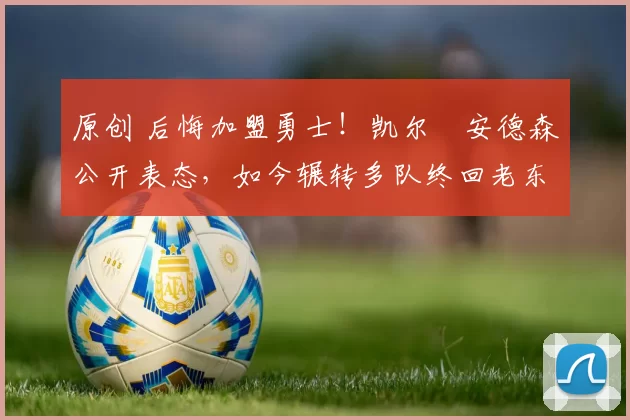 原创 后悔加盟勇士!凯尔・安德森公开表态,如今辗转多队终回老东家