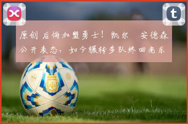 原创 后悔加盟勇士！凯尔・安德森公开表态，如今辗转多队终回老东家