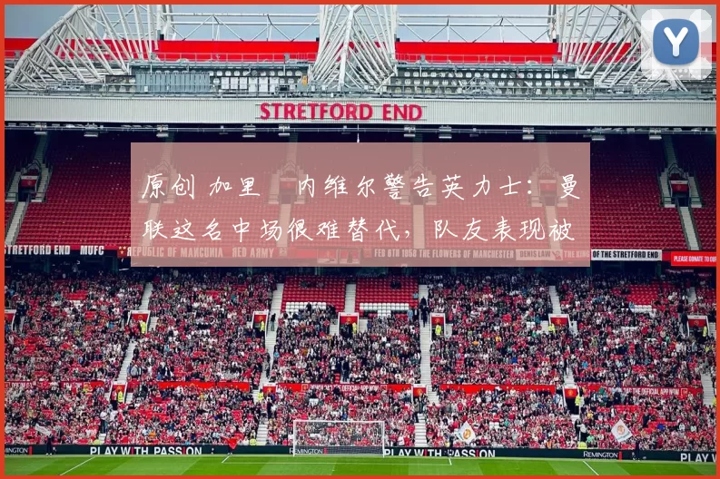 原创 加里・内维尔警告英力士：曼联这名中场很难替代，队友表现被赞 “离谱”