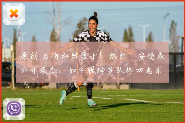 原创 后悔加盟勇士！凯尔・安德森公开表态，如今辗转多队终回老东家