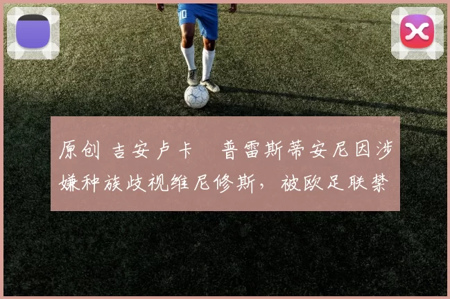 原创 吉安卢卡・普雷斯蒂安尼因涉嫌种族歧视维尼修斯，被欧足联禁赛