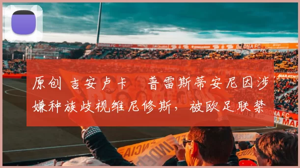 原创 吉安卢卡・普雷斯蒂安尼因涉嫌种族歧视维尼修斯，被欧足联禁赛