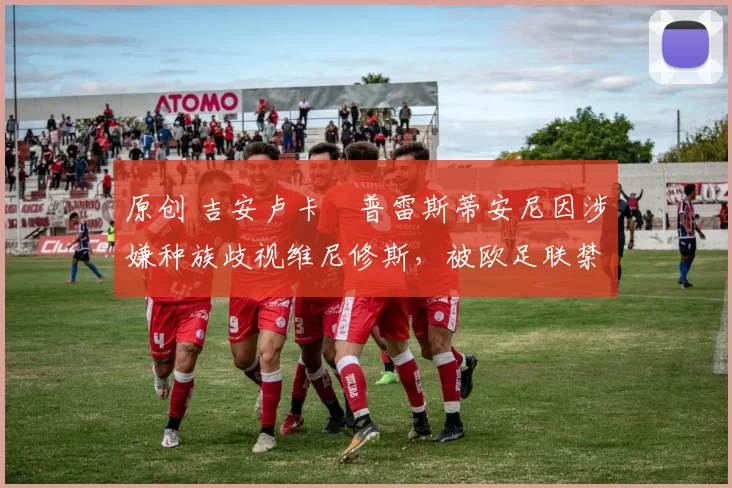 原创 吉安卢卡・普雷斯蒂安尼因涉嫌种族歧视维尼修斯，被欧足联禁赛