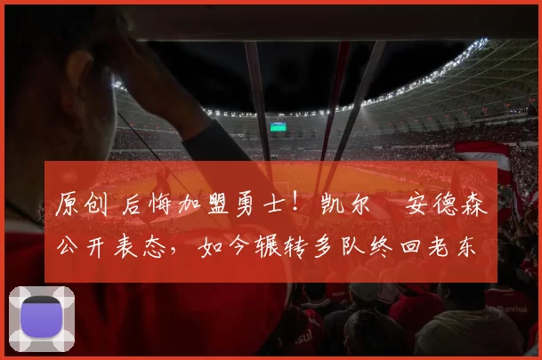 原创 后悔加盟勇士！凯尔・安德森公开表态，如今辗转多队终回老东家