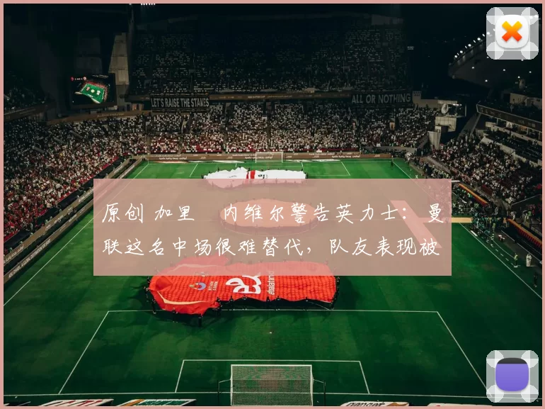 原创 加里・内维尔警告英力士：曼联这名中场很难替代，队友表现被赞 “离谱”