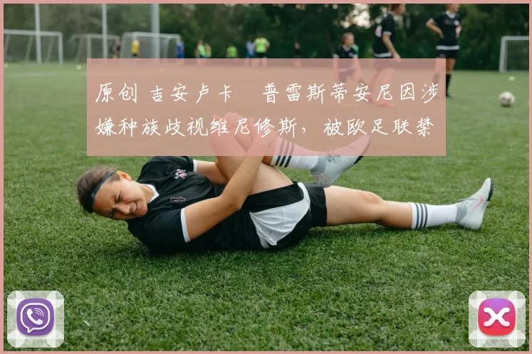 原创 吉安卢卡・普雷斯蒂安尼因涉嫌种族歧视维尼修斯，被欧足联禁赛