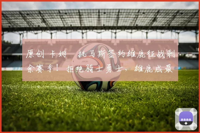 原创 卡姆・托马斯签约雄鹿征战剩余赛季！拒绝骑士勇士，雄鹿成最优选