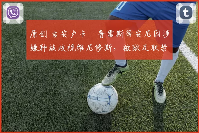 原创 吉安卢卡・普雷斯蒂安尼因涉嫌种族歧视维尼修斯，被欧足联禁赛