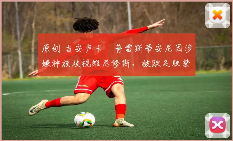 原创 吉安卢卡・普雷斯蒂安尼因涉嫌种族歧视维尼修斯，被欧足联禁赛