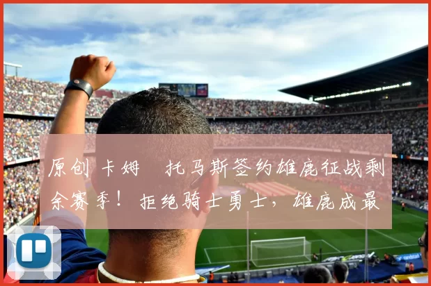 原创 卡姆・托马斯签约雄鹿征战剩余赛季！拒绝骑士勇士，雄鹿成最优选