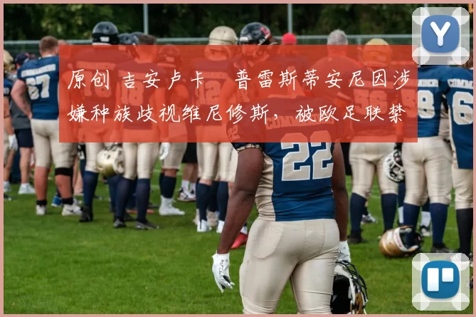 原创 吉安卢卡・普雷斯蒂安尼因涉嫌种族歧视维尼修斯，被欧足联禁赛