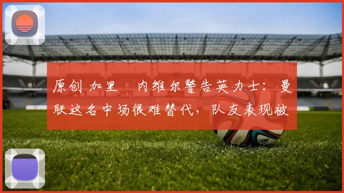 原创 加里・内维尔警告英力士:曼联这名中场很难替代,队友表现被赞 “离谱”