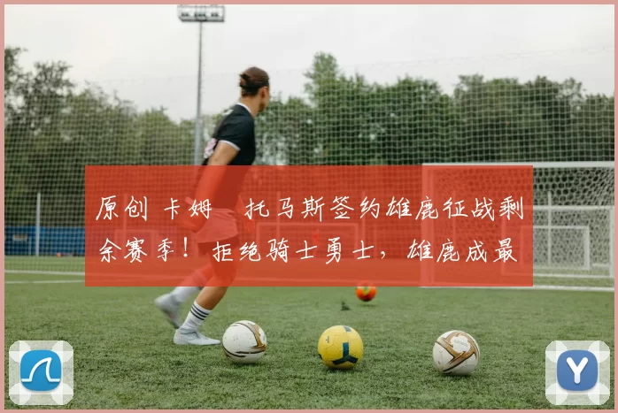 原创 卡姆・托马斯签约雄鹿征战剩余赛季！拒绝骑士勇士，雄鹿成最优选