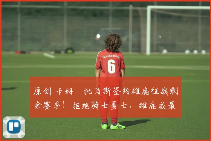 原创 卡姆・托马斯签约雄鹿征战剩余赛季！拒绝骑士勇士，雄鹿成最优选