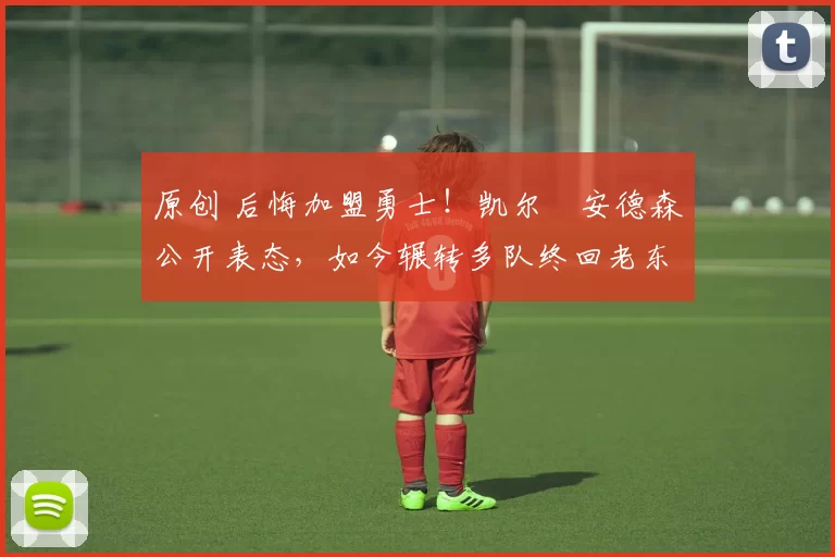 原创 后悔加盟勇士！凯尔・安德森公开表态，如今辗转多队终回老东家