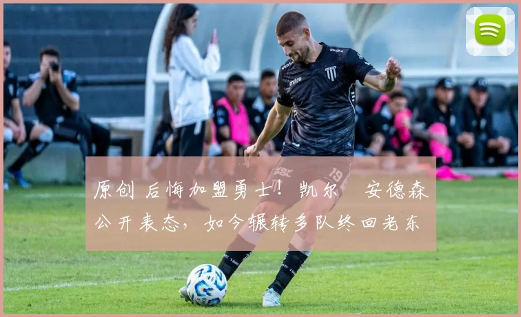 原创 后悔加盟勇士!凯尔・安德森公开表态,如今辗转多队终回老东家