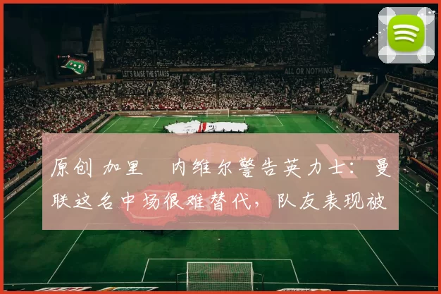 原创 加里・内维尔警告英力士:曼联这名中场很难替代,队友表现被赞 “离谱”