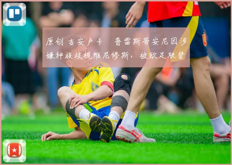 原创 吉安卢卡・普雷斯蒂安尼因涉嫌种族歧视维尼修斯，被欧足联禁赛